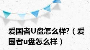 爱国者U盘怎么样?（爱国者u盘怎么样）