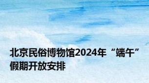 北京民俗博物馆2024年“端午”假期开放安排