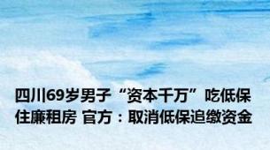 四川69岁男子“资本千万”吃低保住廉租房 官方：取消低保追缴资金