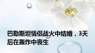 巴勒斯坦情侣战火中结婚，3天后在轰炸中丧生