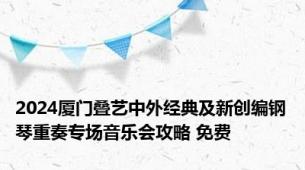 2024厦门叠艺中外经典及新创编钢琴重奏专场音乐会攻略 免费