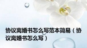 协议离婚书怎么写范本简易（协议离婚书怎么写）