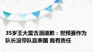 35岁王大雷含泪道歉：世预赛作为队长没带队赢泰国 我有责任