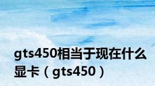 gts450相当于现在什么显卡（gts450）