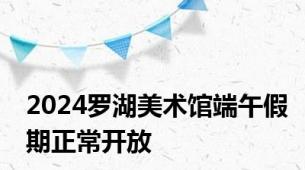 2024罗湖美术馆端午假期正常开放