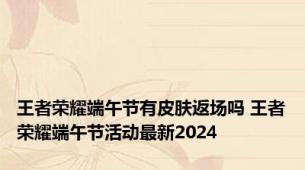 王者荣耀端午节有皮肤返场吗 王者荣耀端午节活动最新2024