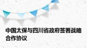 中国太保与四川省政府签署战略合作协议