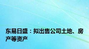 东易日盛：拟出售公司土地、房产等资产