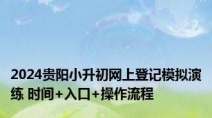 2024贵阳小升初网上登记模拟演练 时间+入口+操作流程