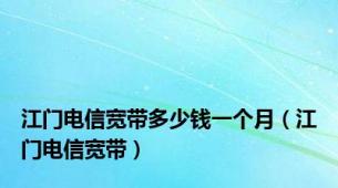 江门电信宽带多少钱一个月（江门电信宽带）