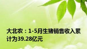 大北农：1-5月生猪销售收入累计为39.28亿元