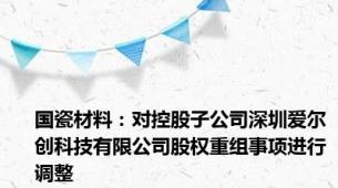 国瓷材料：对控股子公司深圳爱尔创科技有限公司股权重组事项进行调整