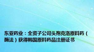 东亚药业：全资子公司头孢克洛原料药（酶法）获得韩国原料药品注册证书