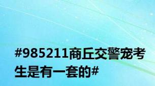 #985211商丘交警宠考生是有一套的#