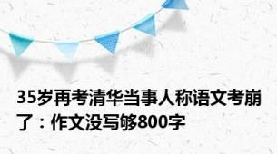 35岁再考清华当事人称语文考崩了：作文没写够800字