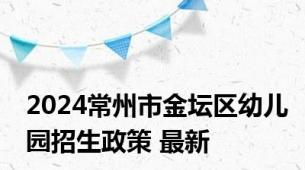 2024常州市金坛区幼儿园招生政策 最新