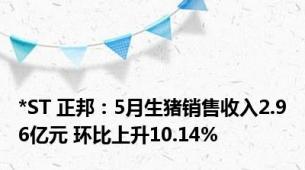 *ST 正邦：5月生猪销售收入2.96亿元 环比上升10.14%