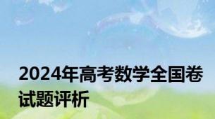 2024年高考数学全国卷试题评析