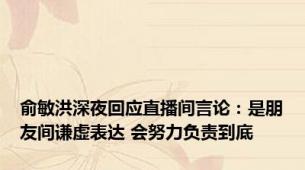 俞敏洪深夜回应直播间言论：是朋友间谦虚表达 会努力负责到底