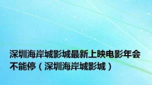 深圳海岸城影城最新上映电影年会不能停（深圳海岸城影城）