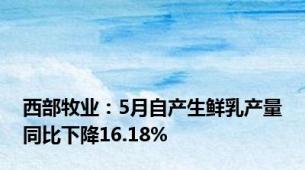 西部牧业：5月自产生鲜乳产量同比下降16.18%