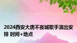 2024西安大唐不夜城歌手演出安排 时间+地点