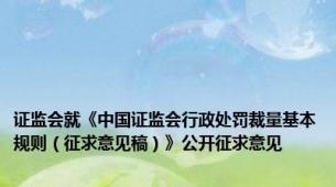 证监会就《中国证监会行政处罚裁量基本规则（征求意见稿）》公开征求意见