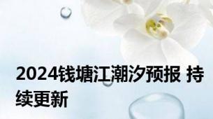 2024钱塘江潮汐预报 持续更新