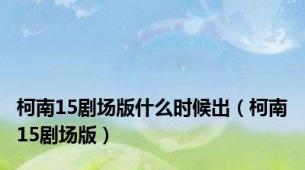 柯南15剧场版什么时候出（柯南15剧场版）