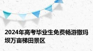 2024年高考毕业生免费畅游撒玛坝万亩梯田景区