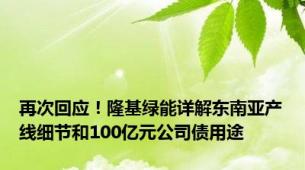 再次回应！隆基绿能详解东南亚产线细节和100亿元公司债用途