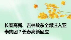 长春高新、吉林敖东全部注入亚泰集团？长春高新回应