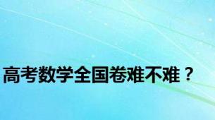 高考数学全国卷难不难？