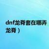 dnf龙脊套在哪弄（dnf龙脊）