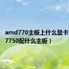 amd770主板上什么显卡（amd7750配什么主板）