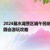 2024易水湖景区端午民俗体验游园会游玩攻略