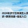 2024年济宁方特演艺人员招募要求+薪资待遇+报名入口