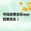 寻找背景音乐app（寻找背景音乐）