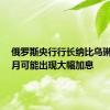 俄罗斯央行行长纳比乌琳娜：7月可能出现大幅加息