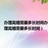 办理离婚需要多长时间办完（办理离婚需要多长时间）