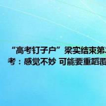 “高考钉子户”梁实结束第28次高考：感觉不妙 可能要重蹈覆辙