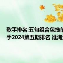 歌手排名:五旬组合包揽前二 歌手2024第五期排名 谁淘汰了