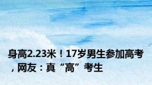 身高2.23米！17岁男生参加高考，网友：真“高”考生