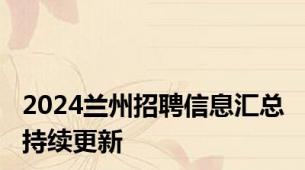 2024兰州招聘信息汇总 持续更新