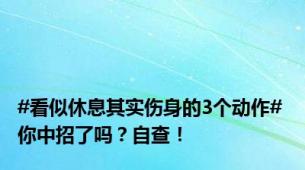 #看似休息其实伤身的3个动作# 你中招了吗？自查！