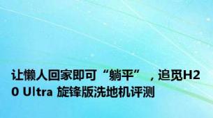 让懒人回家即可“躺平”，追觅H20 Ultra 旋锋版洗地机评测