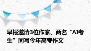 早报邀请3位作家、两名“AI考生”同写今年高考作文