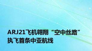 ARJ21飞机翱翔“空中丝路” 执飞首条中亚航线