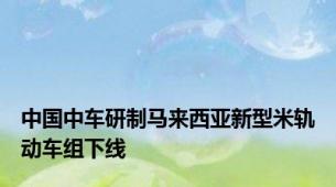 中国中车研制马来西亚新型米轨动车组下线