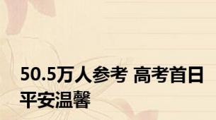 50.5万人参考 高考首日平安温馨